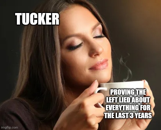 Cup of joe | TUCKER; PROVING THE LEFT LIED ABOUT EVERYTHING FOR THE LAST 3 YEARS | image tagged in cup of joe | made w/ Imgflip meme maker