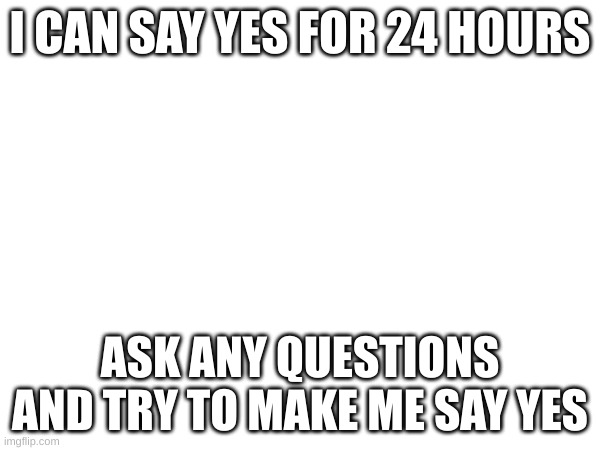 say no | I CAN SAY YES FOR 24 HOURS; ASK ANY QUESTIONS AND TRY TO MAKE ME SAY YES | image tagged in challenge,hard work | made w/ Imgflip meme maker