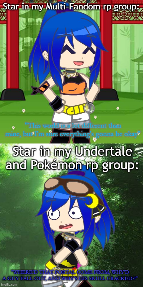 Same oc, different rp groups | Star in my Multi-Fandom rp group:; "This world is a lot different than mine, but I'm sure everything's gonna be okay"; Star in my Undertale and Pokémon rp group:; "WHERE'D THAT PORTAL COME FROM, WHY'D A GUY FALL OUT, AND WHY'S HIS SKULL CRACKED?!" | image tagged in gacha,roleplaying,pokemon,ocs | made w/ Imgflip meme maker