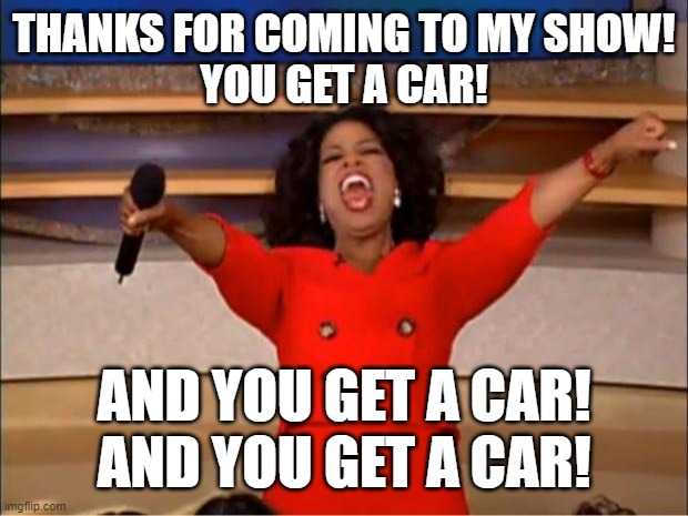 Oprah You Get A Meme | THANKS FOR COMING TO MY SHOW!
YOU GET A CAR! AND YOU GET A CAR!
AND YOU GET A CAR! | image tagged in memes,oprah you get a | made w/ Imgflip meme maker