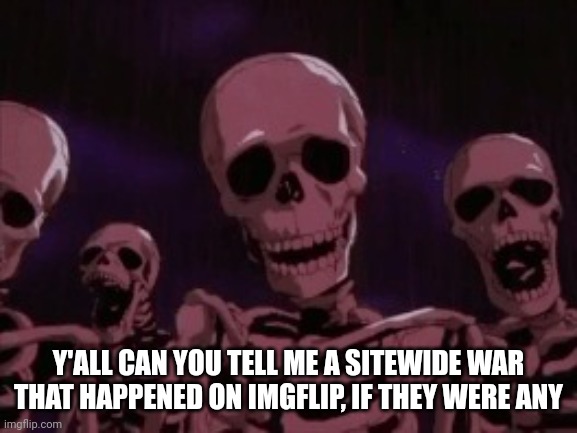 I am not new but I am sure as hell as not old as iceu or people | Y'ALL CAN YOU TELL ME A SITEWIDE WAR THAT HAPPENED ON IMGFLIP, IF THEY WERE ANY | image tagged in berserk roast skeletons | made w/ Imgflip meme maker