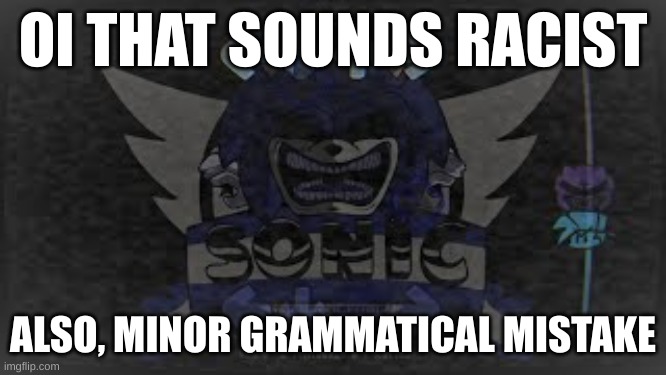 lord x yelling at you | OI THAT SOUNDS RACIST ALSO, MINOR GRAMMATICAL MISTAKE | image tagged in lord x yelling at you | made w/ Imgflip meme maker