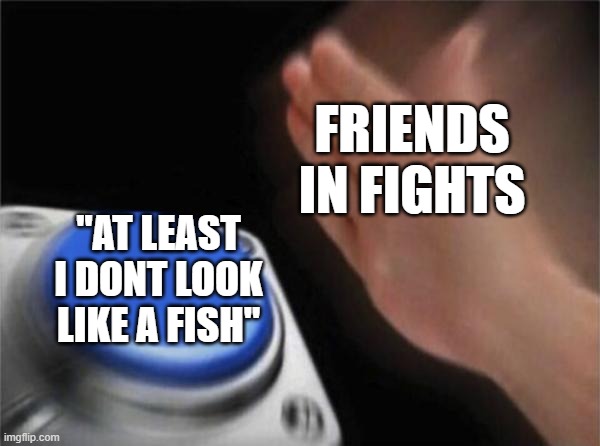 Blank Nut Button | FRIENDS IN FIGHTS; "AT LEAST I DONT LOOK LIKE A FISH" | image tagged in memes,blank nut button | made w/ Imgflip meme maker