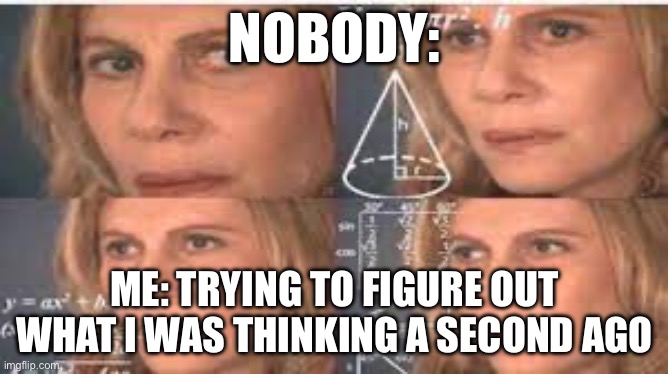 Funny | NOBODY:; ME: TRYING TO FIGURE OUT WHAT I WAS THINKING A SECOND AGO | image tagged in funny | made w/ Imgflip meme maker