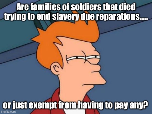 Hmmm |  Are families of soldiers that died trying to end slavery due reparations….. or just exempt from having to pay any? | image tagged in memes,futurama fry,politics lol | made w/ Imgflip meme maker
