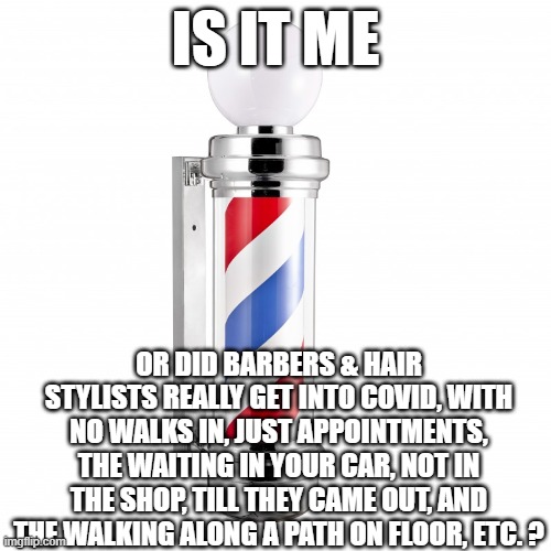 y'know who else loved it? banks. drive thru only for a while | IS IT ME; OR DID BARBERS & HAIR STYLISTS REALLY GET INTO COVID, WITH NO WALKS IN, JUST APPOINTMENTS, THE WAITING IN YOUR CAR, NOT IN THE SHOP, TILL THEY CAME OUT, AND THE WALKING ALONG A PATH ON FLOOR, ETC. ? | image tagged in barber pole | made w/ Imgflip meme maker