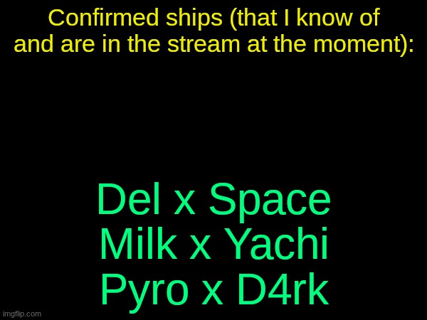 drizzy text temp | Confirmed ships (that I know of and are in the stream at the moment):; Del x Space
Milk x Yachi
Pyro x D4rk | image tagged in drizzy text temp | made w/ Imgflip meme maker