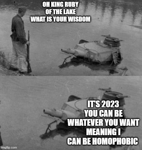Panzer of the lake | OH KING RUBY OF THE LAKE WHAT IS YOUR WISDOM; IT'S 2023 YOU CAN BE WHATEVER YOU WANT MEANING I CAN BE HOMOPHOBIC | image tagged in panzer of the lake | made w/ Imgflip meme maker