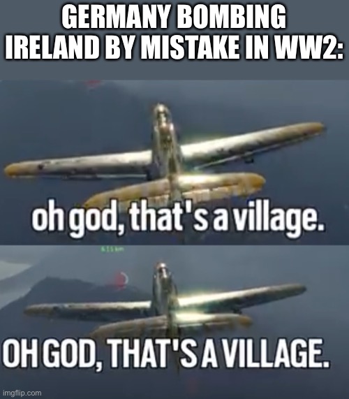 That did happen | GERMANY BOMBING IRELAND BY MISTAKE IN WW2: | image tagged in funny,history,memes | made w/ Imgflip meme maker