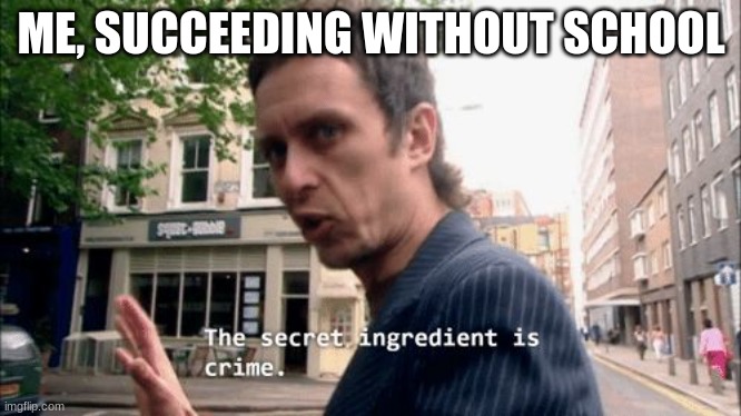 The secret ingredient is crime. | ME, SUCCEEDING WITHOUT SCHOOL | image tagged in the secret ingredient is crime | made w/ Imgflip meme maker