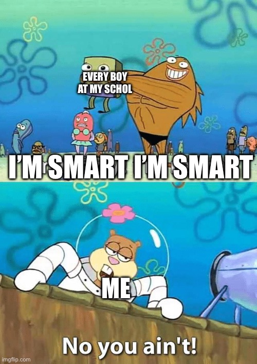 ? | EVERY BOY AT MY SCHOL; I’M SMART I’M SMART; ME | image tagged in i'm ready i'm ready no you ain't | made w/ Imgflip meme maker