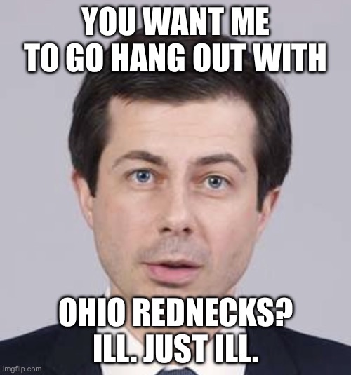 Buttigieg | YOU WANT ME TO GO HANG OUT WITH OHIO REDNECKS? ILL. JUST ILL. | image tagged in buttigieg | made w/ Imgflip meme maker