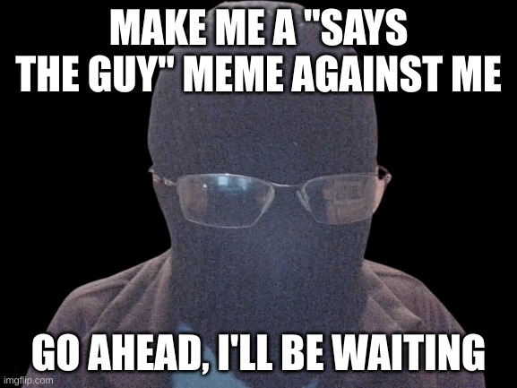 I have remained anynomous and personal here. I have melted the lines together with success. | MAKE ME A "SAYS THE GUY" MEME AGAINST ME; GO AHEAD, I'LL BE WAITING | image tagged in blurry-nugget | made w/ Imgflip meme maker