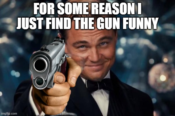 uh | FOR SOME REASON I JUST FIND THE GUN FUNNY | image tagged in memes,leonardo dicaprio cheers,funny | made w/ Imgflip meme maker