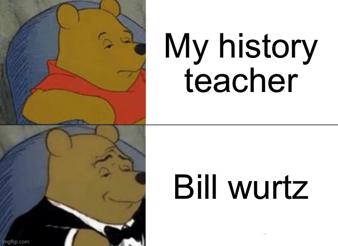 Tuxedo Winnie The Pooh | My history teacher; Bill wurtz | image tagged in memes,tuxedo winnie the pooh | made w/ Imgflip meme maker