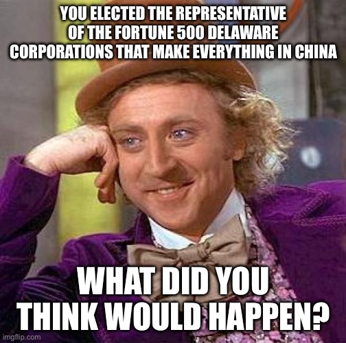 Creepy Condescending Wonka Meme | YOU ELECTED THE REPRESENTATIVE OF THE FORTUNE 500 DELAWARE CORPORATIONS THAT MAKE EVERYTHING IN CHINA; WHAT DID YOU THINK WOULD HAPPEN? | image tagged in memes,creepy condescending wonka | made w/ Imgflip meme maker