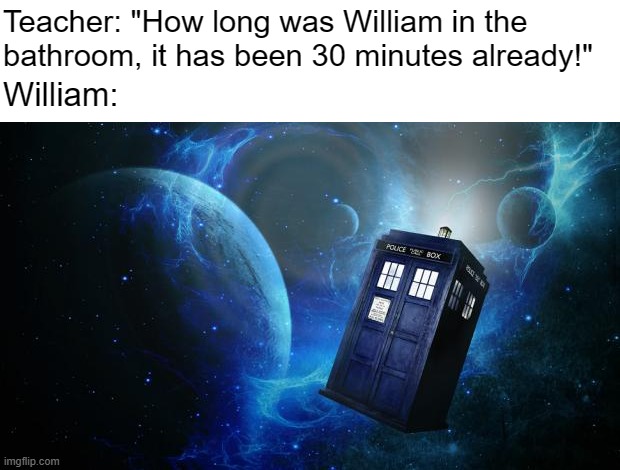 i thought william was a funny name | Teacher: "How long was William in the bathroom, it has been 30 minutes already!"; William: | image tagged in tardis,school,that one kid,relatable,we did it we time traveled | made w/ Imgflip meme maker