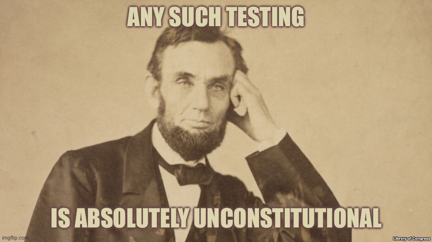 Tell Me More About Abe Lincoln | ANY SUCH TESTING IS ABSOLUTELY UNCONSTITUTIONAL | image tagged in tell me more about abe lincoln | made w/ Imgflip meme maker