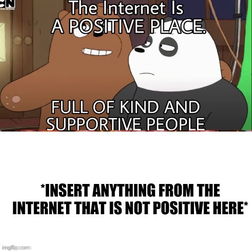 The Internet is a positive place full of kind and supportive peo | image tagged in the internet is a positive place full of kind and supportive peo | made w/ Imgflip meme maker