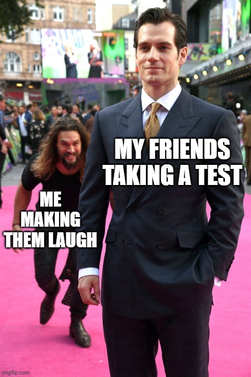 we aren't allowed to sit by each other anymore | MY FRIENDS TAKING A TEST; ME MAKING THEM LAUGH | image tagged in jason momoa henry cavill meme,lol,funny | made w/ Imgflip meme maker