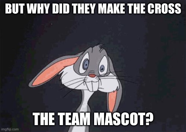 bugs bunny crazy face | BUT WHY DID THEY MAKE THE CROSS THE TEAM MASCOT? | image tagged in bugs bunny crazy face | made w/ Imgflip meme maker