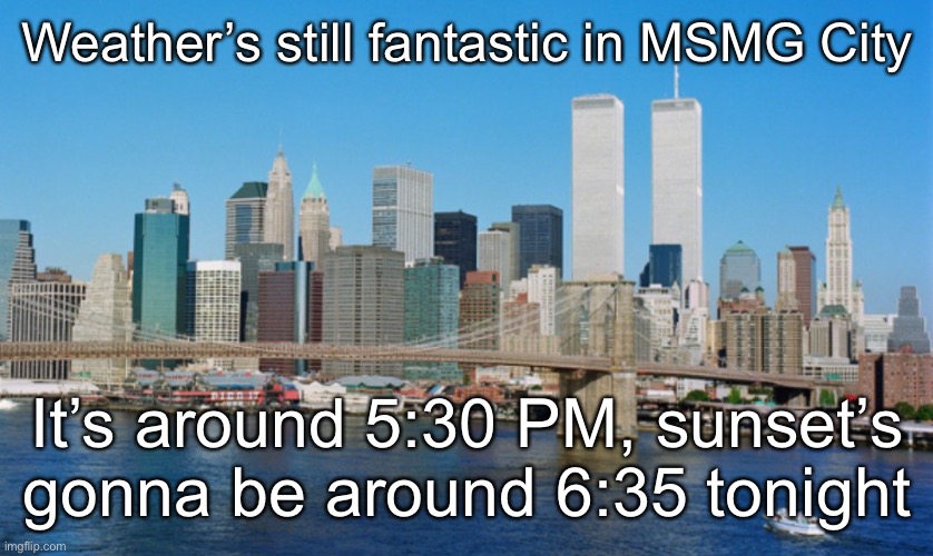 Weather’s still fantastic in MSMG City; It’s around 5:30 PM, sunset’s gonna be around 6:35 tonight | made w/ Imgflip meme maker