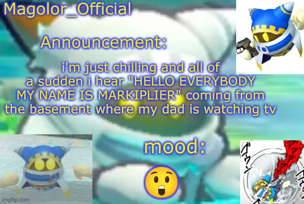 it was very loud and very unexpected | i'm just chilling and all of a sudden i hear "HELLO EVERYBODY MY NAME IS MARKIPLIER" coming from the basement where my dad is watching tv; 😲 | image tagged in magolor_official's magolor announcement temp | made w/ Imgflip meme maker