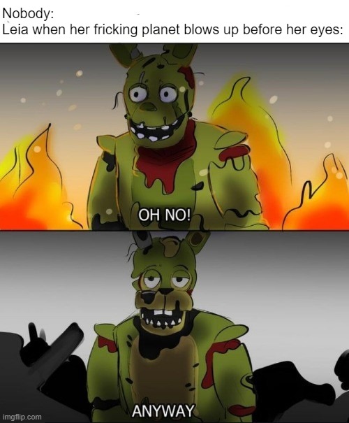 Reposted but with a different template. Original that I saw is at https://imgflip.com/i/7da1bt | Nobody:
Leia when her fricking planet blows up before her eyes: | image tagged in oh no anyway but fnaf | made w/ Imgflip meme maker