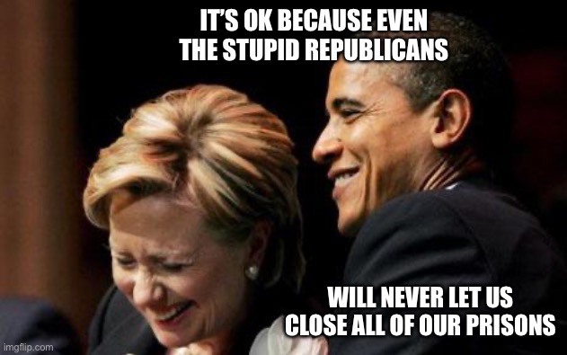 Hilbama | IT’S OK BECAUSE EVEN THE STUPID REPUBLICANS WILL NEVER LET US CLOSE ALL OF OUR PRISONS | image tagged in hilbama | made w/ Imgflip meme maker