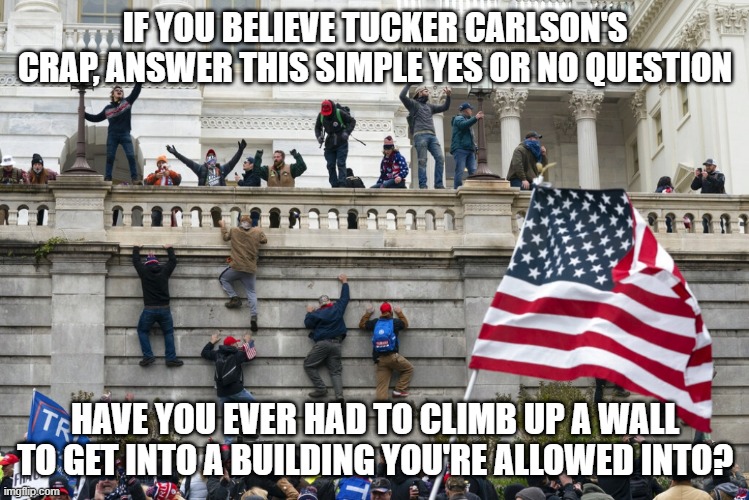 January 6 2021 | IF YOU BELIEVE TUCKER CARLSON'S CRAP, ANSWER THIS SIMPLE YES OR NO QUESTION; HAVE YOU EVER HAD TO CLIMB UP A WALL TO GET INTO A BUILDING YOU'RE ALLOWED INTO? | image tagged in january 6 2021 | made w/ Imgflip meme maker