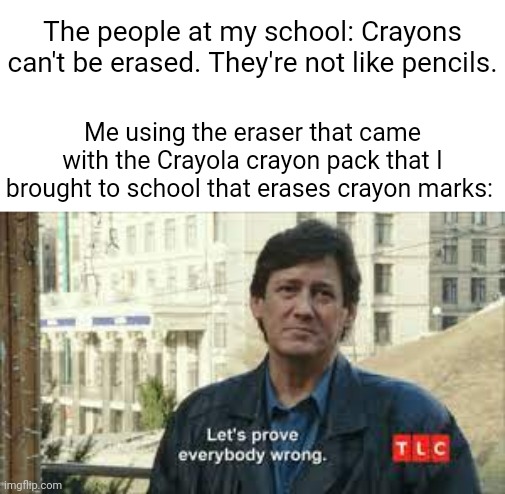 That kind of eraser I had years ago | The people at my school: Crayons can't be erased. They're not like pencils. Me using the eraser that came with the Crayola crayon pack that I brought to school that erases crayon marks: | image tagged in prove them wrong,crayola,crayon,eraser,memes,crayons | made w/ Imgflip meme maker