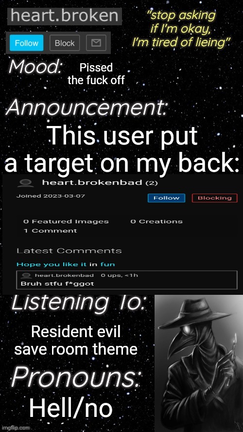 heart.broken’s announcement temp | This user put a target on my back:; Pissed the fuck off; Resident evil save room theme; Hell/no | image tagged in heart broken s announcement temp | made w/ Imgflip meme maker