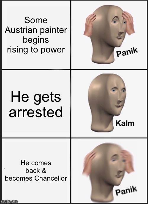 *Angry German speaking* | Some Austrian painter begins rising to power; He gets arrested; He comes back & becomes Chancellor | image tagged in memes,panik kalm panik,wwii,funny memes,funny,world war 2 | made w/ Imgflip meme maker