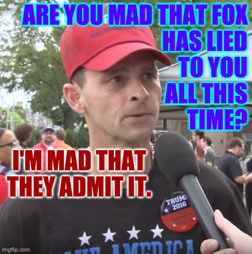 Trump supporter | ARE YOU MAD THAT FOX
HAS LIED
TO YOU
ALL THIS
TIME? I'M MAD THAT
THEY ADMIT IT. | image tagged in trump supporter | made w/ Imgflip meme maker