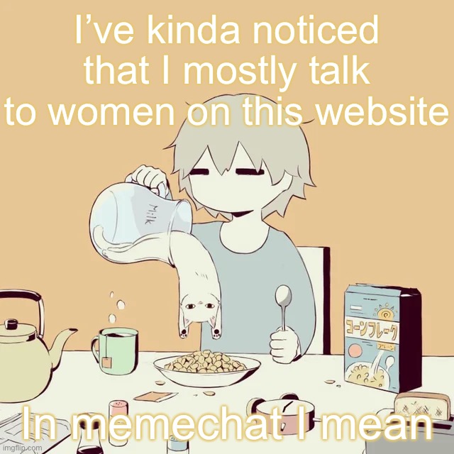 Like even though this place is mostly men ( men boring smh ) | I’ve kinda noticed that I mostly talk to women on this website; In memechat I mean | image tagged in avogado6 | made w/ Imgflip meme maker