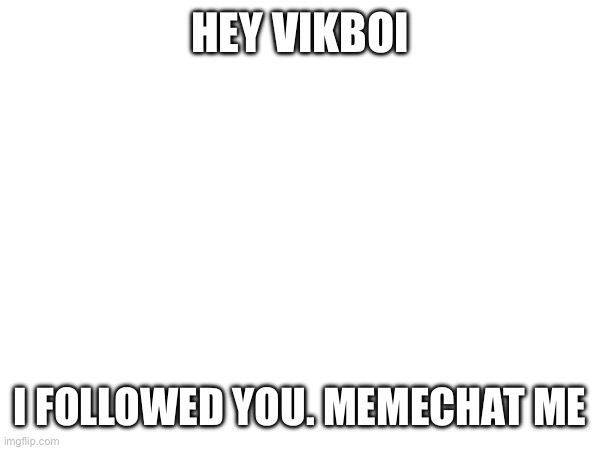 HEY VIKBOI; I FOLLOWED YOU. MEMECHAT ME | made w/ Imgflip meme maker