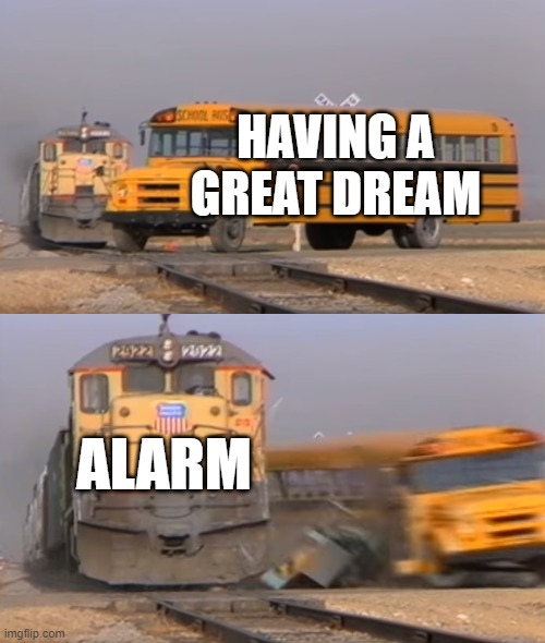 It is always such pain. | HAVING A GREAT DREAM; ALARM | image tagged in a train hitting a school bus,dream,alarm,waking up | made w/ Imgflip meme maker
