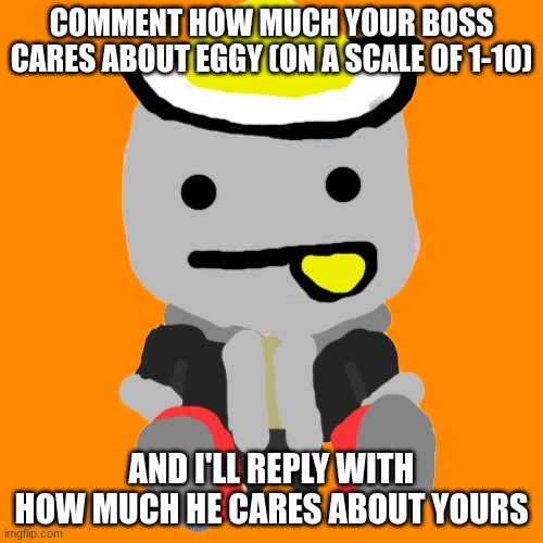 Everyone in his house (except for Zanthor) is a 10 from him | COMMENT HOW MUCH YOUR BOSS CARES ABOUT EGGY (ON A SCALE OF 1-10); AND I'LL REPLY WITH HOW MUCH HE CARES ABOUT YOURS | image tagged in eggy plush | made w/ Imgflip meme maker