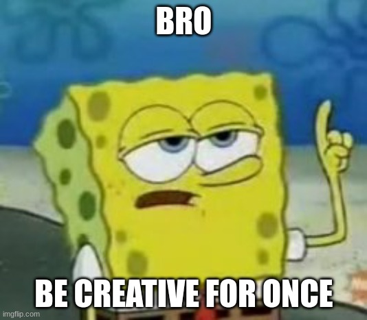 BRO BE CREATIVE FOR ONCE | image tagged in serious spongebob | made w/ Imgflip meme maker