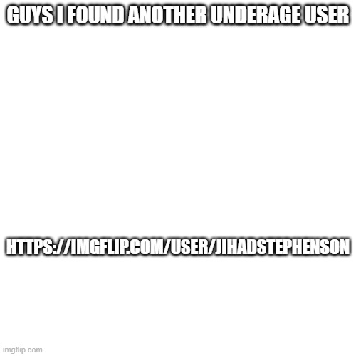 https://imgflip.com/user/JihadStephenson | GUYS I FOUND ANOTHER UNDERAGE USER; HTTPS://IMGFLIP.COM/USER/JIHADSTEPHENSON | made w/ Imgflip meme maker