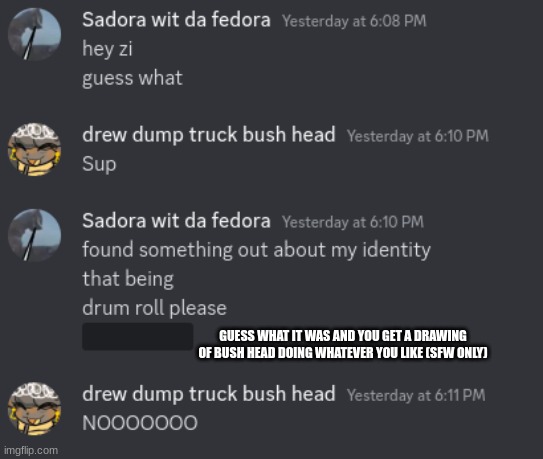 GUESS WHAT IT WAS AND YOU GET A DRAWING OF BUSH HEAD DOING WHATEVER YOU LIKE (SFW ONLY) | made w/ Imgflip meme maker