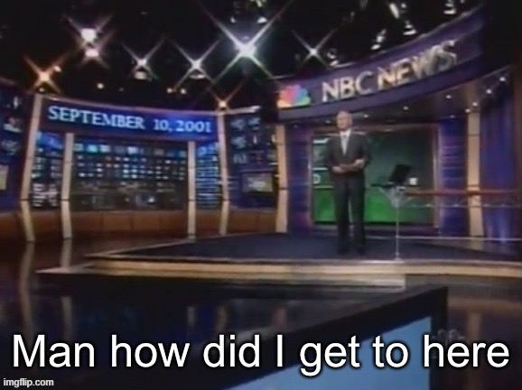 September 10, 2001 | Man how did I get to here | image tagged in september 10 2001 | made w/ Imgflip meme maker