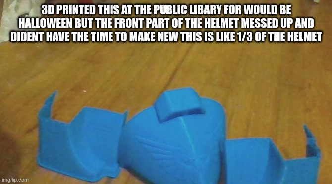 space marine helmet | 3D PRINTED THIS AT THE PUBLIC LIBARY FOR WOULD BE HALLOWEEN BUT THE FRONT PART OF THE HELMET MESSED UP AND DIDENT HAVE THE TIME TO MAKE NEW THIS IS LIKE 1/3 OF THE HELMET | made w/ Imgflip meme maker