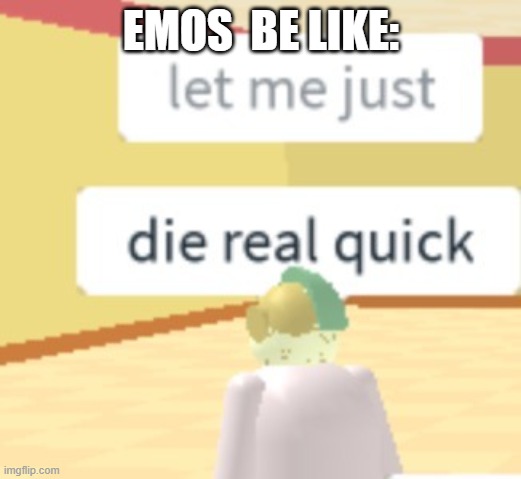 let me just die real quick | EMOS  BE LIKE: | image tagged in let me just die real quick | made w/ Imgflip meme maker