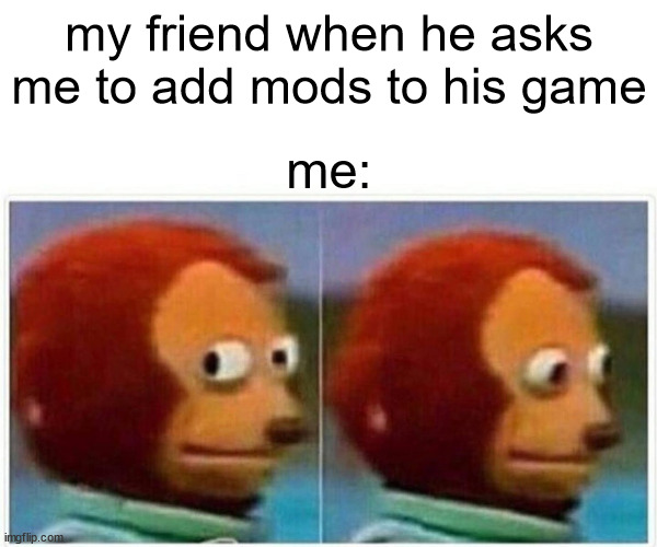 random meme | my friend when he asks me to add mods to his game; me: | image tagged in memes,monkey puppet | made w/ Imgflip meme maker