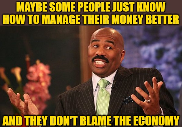 shrug | MAYBE SOME PEOPLE JUST KNOW HOW TO MANAGE THEIR MONEY BETTER AND THEY DON'T BLAME THE ECONOMY | image tagged in shrug | made w/ Imgflip meme maker