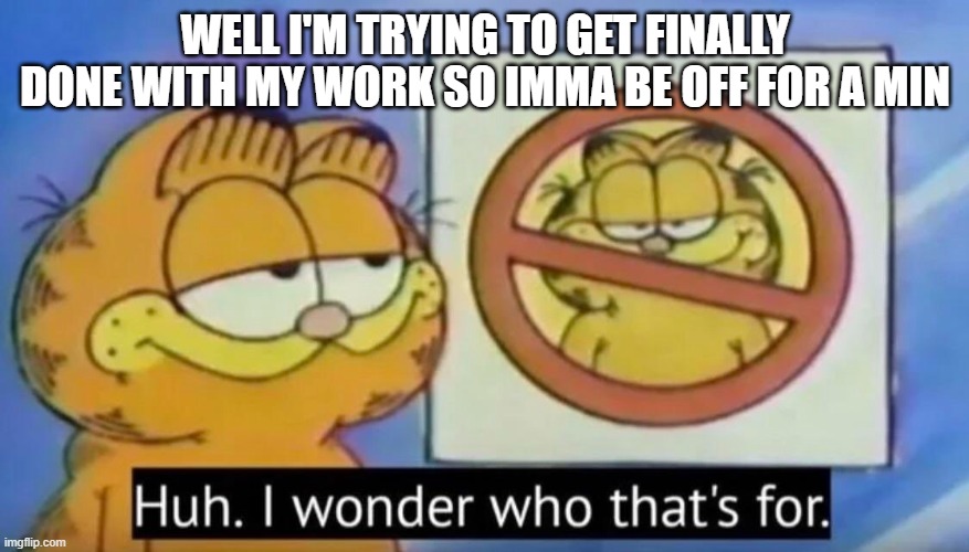 Huh, I wonder who thats for | WELL I'M TRYING TO GET FINALLY DONE WITH MY WORK SO IMMA BE OFF FOR A MIN | image tagged in huh i wonder who thats for | made w/ Imgflip meme maker