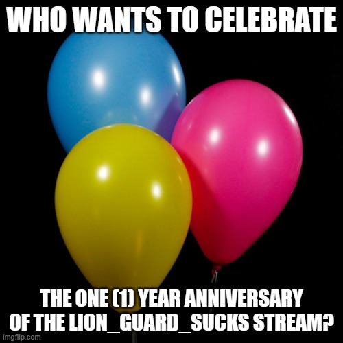 three ballons |  WHO WANTS TO CELEBRATE; THE ONE (1) YEAR ANNIVERSARY OF THE LION_GUARD_SUCKS STREAM? | image tagged in three ballons | made w/ Imgflip meme maker