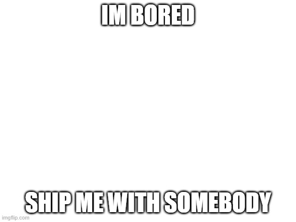 IM BORED; SHIP ME WITH SOMEBODY | made w/ Imgflip meme maker