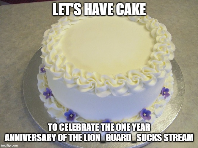 Blank Cake Meme | LET'S HAVE CAKE; TO CELEBRATE THE ONE YEAR ANNIVERSARY OF THE LION_GUARD_SUCKS STREAM | image tagged in blank cake meme | made w/ Imgflip meme maker